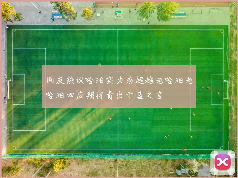网友热议哈珀实力或超越老哈珀老哈珀回应期待青出于蓝之言