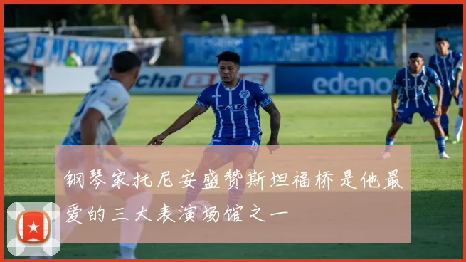 钢琴家托尼安盛赞斯坦福桥是他最爱的三大表演场馆之一