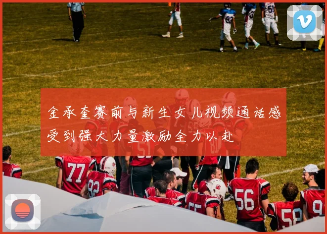 金承奎赛前与新生女儿视频通话感受到强大力量激励全力以赴