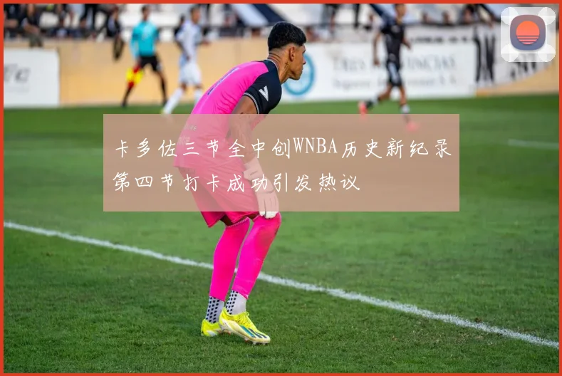 卡多佐三节全中创WNBA历史新纪录第四节打卡成功引发热议