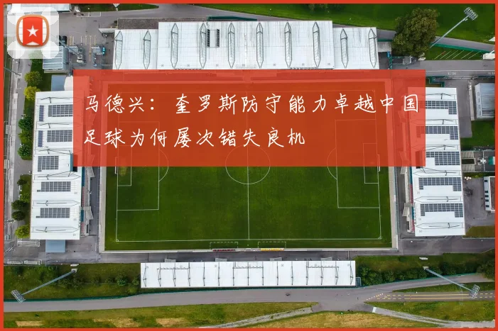 马德兴：奎罗斯防守能力卓越中国足球为何屡次错失良机