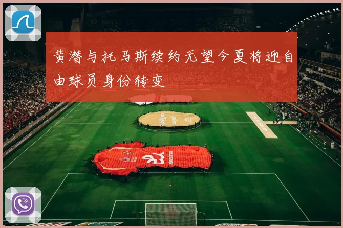 黄潜与托马斯续约无望今夏将迎自由球员身份转变