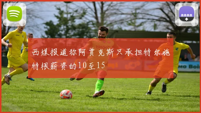 西媒报道称阿贾克斯只承担特尔施特根薪资的10至15