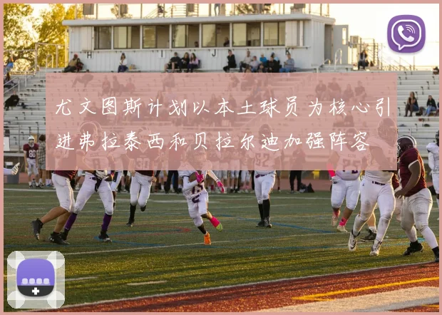 尤文图斯计划以本土球员为核心引进弗拉泰西和贝拉尔迪加强阵容