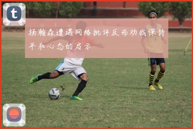 杨瀚森遭遇网络批评反而劝我保持平和心态的启示