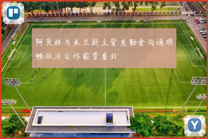 阿莫林与米兰新主管克勒舍沟通顺畅双方合作前景看好
