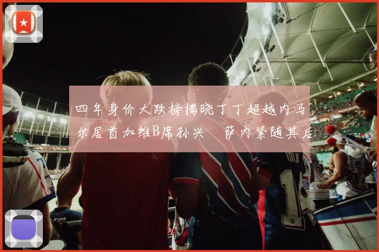 四年身价大跌榜揭晓丁丁超越内马尔居首加维B席孙兴慜萨内紧随其后