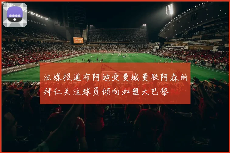 法媒报道布阿迪受曼城曼联阿森纳拜仁关注球员倾向加盟大巴黎
