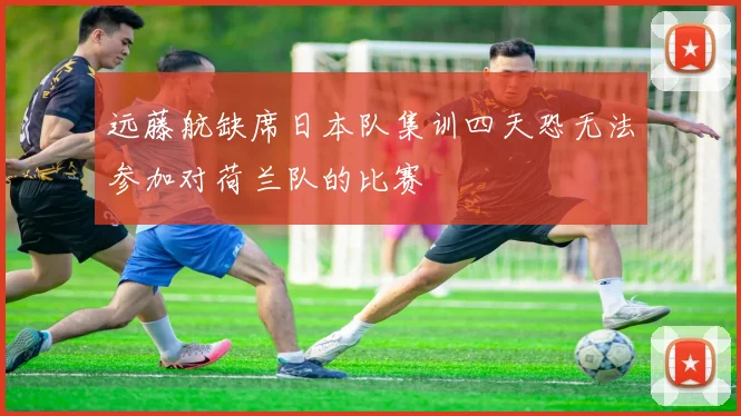 远藤航缺席日本队集训四天恐无法参加对荷兰队的比赛
