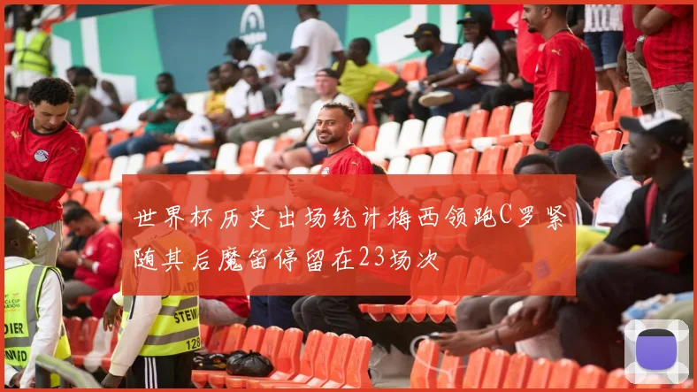 世界杯历史出场统计梅西领跑C罗紧随其后魔笛停留在23场次
