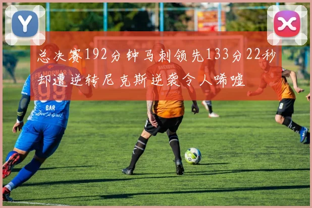 总决赛192分钟马刺领先133分22秒却遭逆转尼克斯逆袭令人唏嘘