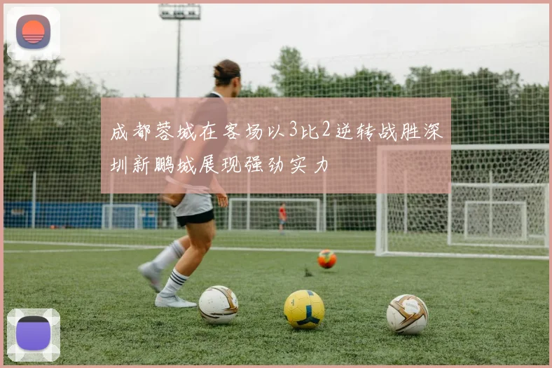 成都蓉城在客场以3比2逆转战胜深圳新鹏城展现强劲实力