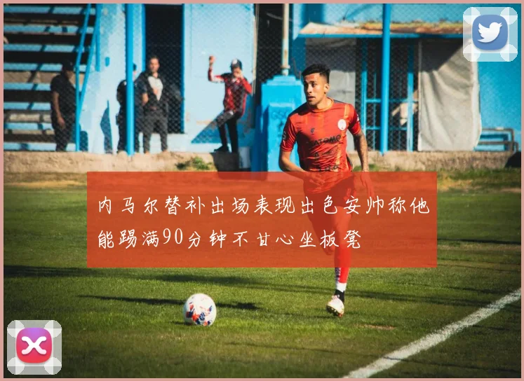 内马尔替补出场表现出色安帅称他能踢满90分钟不甘心坐板凳