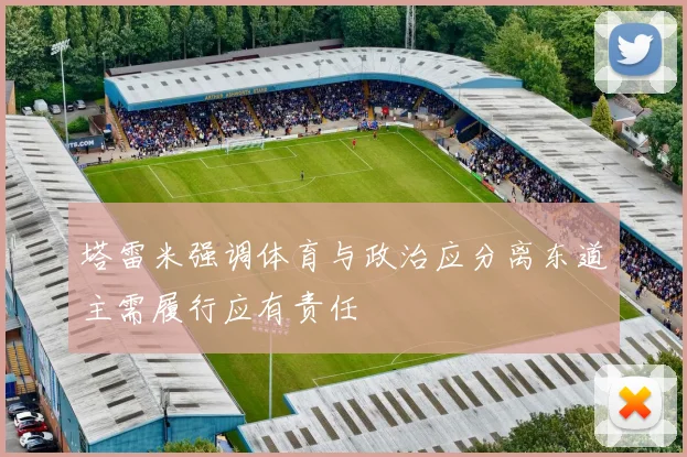 塔雷米强调体育与政治应分离东道主需履行应有责任