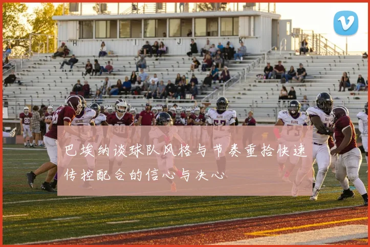巴埃纳谈球队风格与节奏重拾快速传控配合的信心与决心