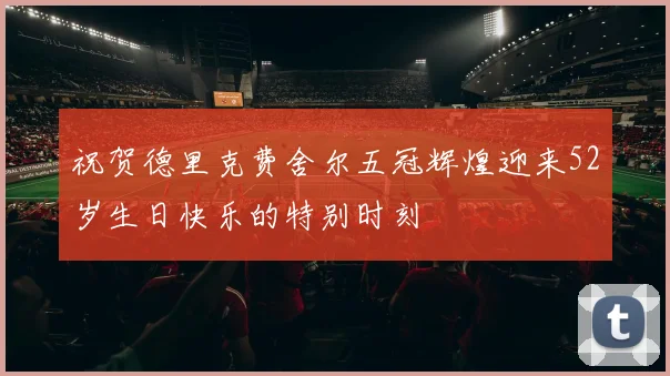祝贺德里克费舍尔五冠辉煌迎来52岁生日快乐的特别时刻