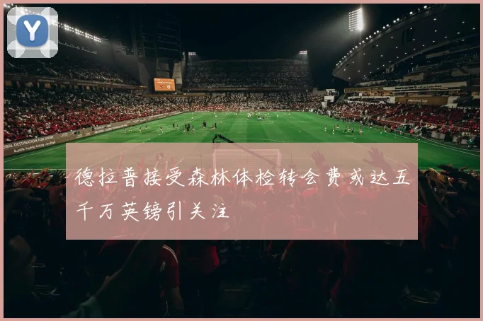 德拉普接受森林体检转会费或达五千万英镑引关注