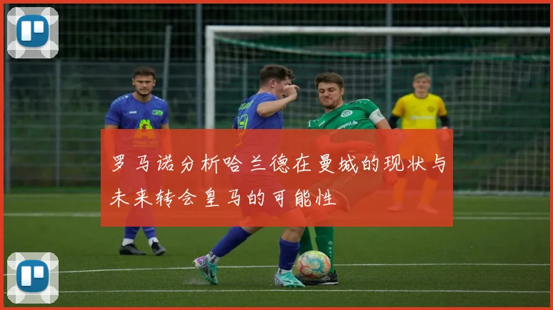 罗马诺分析哈兰德在曼城的现状与未来转会皇马的可能性