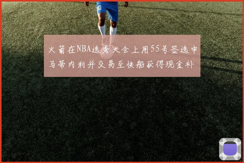 火箭在NBA选秀大会上用55号签选中马蒂内利并交易至快船获得现金补偿