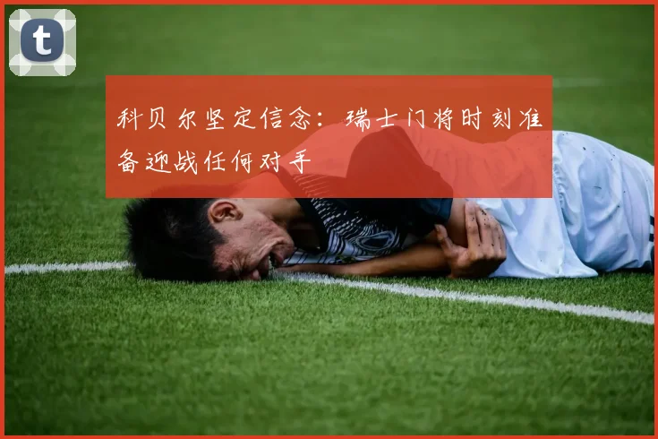 科贝尔坚定信念：瑞士门将时刻准备迎战任何对手
