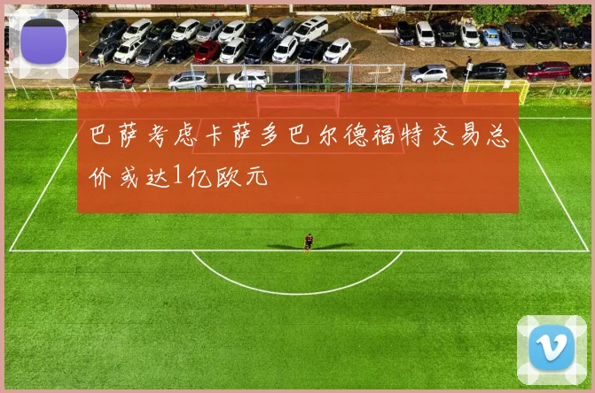 巴萨考虑卡萨多巴尔德福特交易总价或达1亿欧元