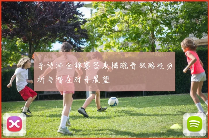 李诗沣全锦赛签表揭晓晋级路径分析与潜在对手展望